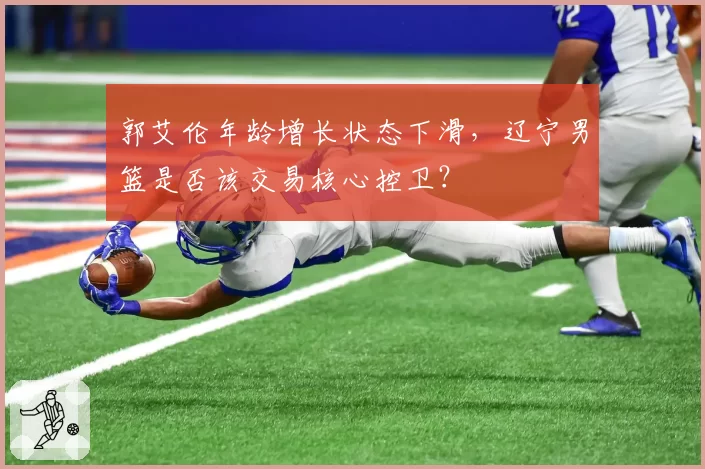 郭艾伦年龄增长状态下滑，辽宁男篮是否该交易核心控卫？
