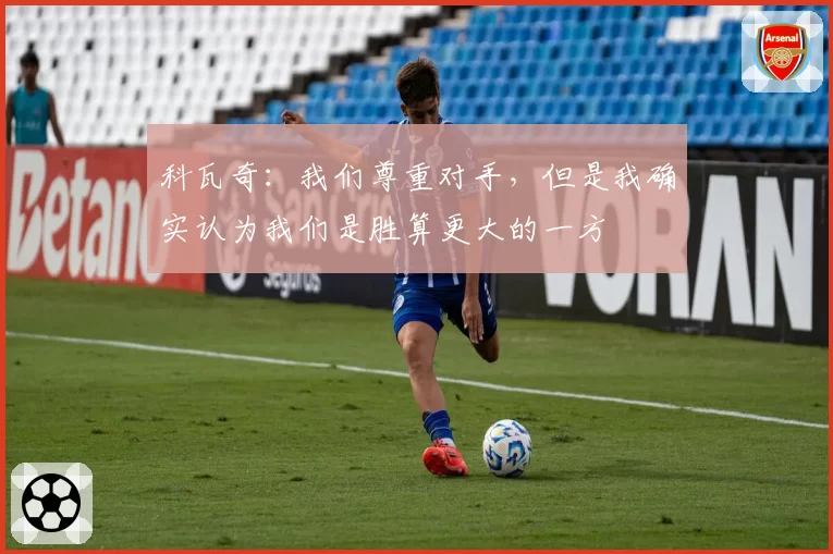 科瓦奇：我们尊重对手，但是我确实认为我们是胜算更大的一方