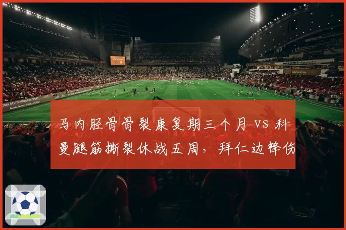 马内胫骨骨裂康复期三个月 vs 科曼腿筋撕裂休战五周，拜仁边锋伤情差异大
