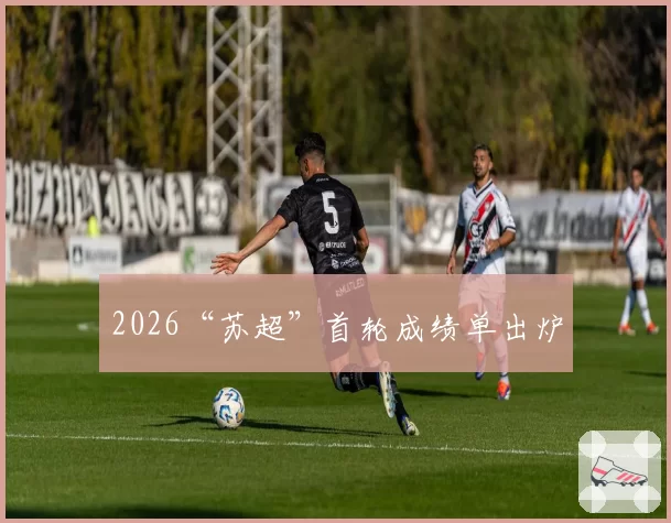 2026“苏超”首轮成绩单出炉