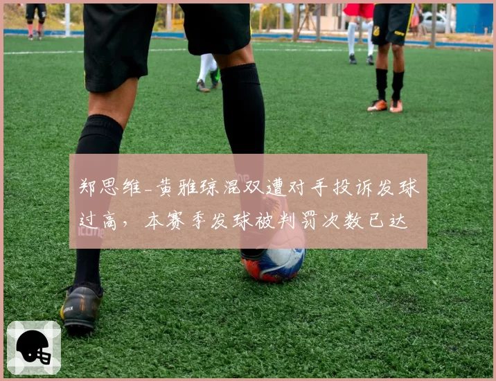 郑思维_黄雅琼混双遭对手投诉发球过高，本赛季发球被判罚次数已达9次
