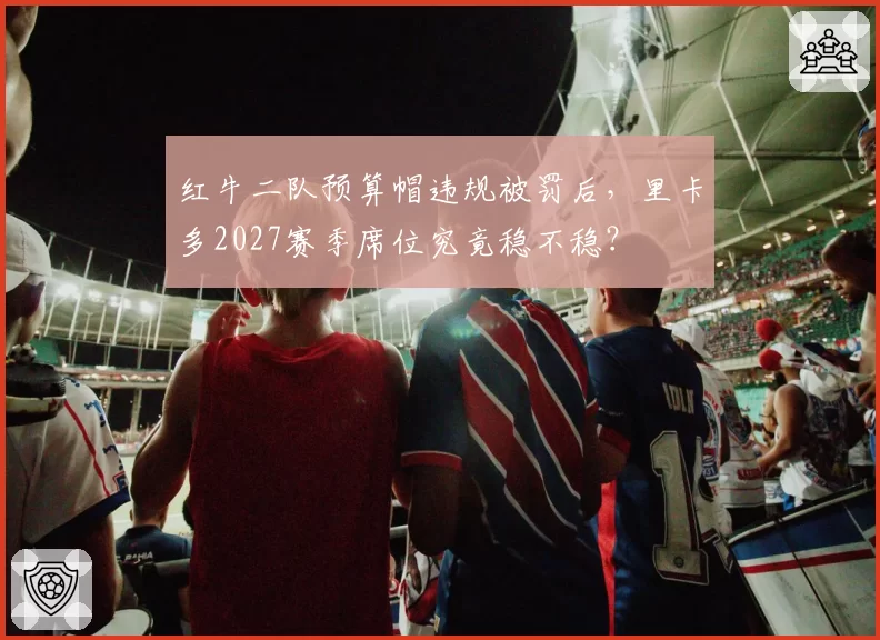 红牛二队预算帽违规被罚后,里卡多2027赛季席位究竟稳不稳?