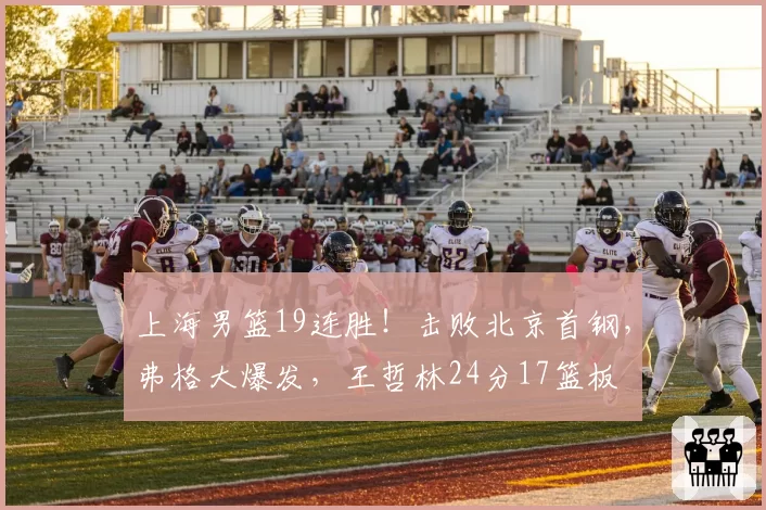 上海男篮19连胜！击败北京首钢，弗格大爆发，王哲林24分17篮板