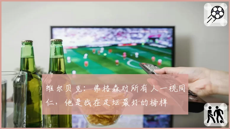 维尔贝克：弗格森对所有人一视同仁，他是我在足坛最好的榜样