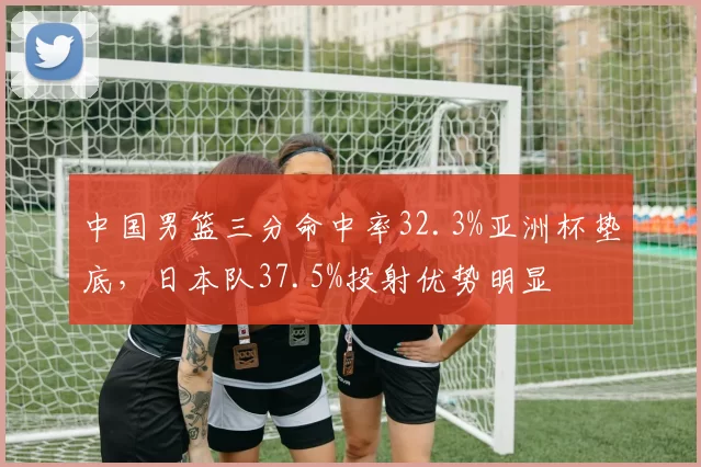 中国男篮三分命中率32.3%亚洲杯垫底，日本队37.5%投射优势明显