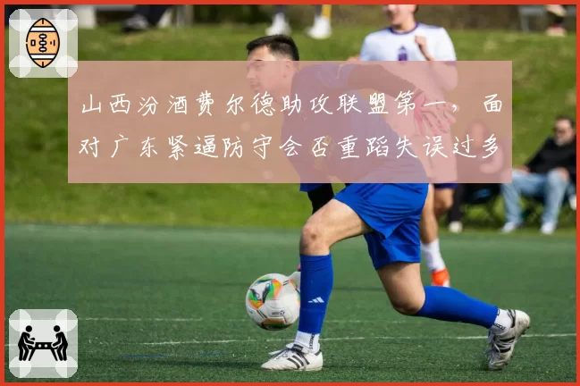 山西汾酒费尔德助攻联盟第一，面对广东紧逼防守会否重蹈失误过多覆辙？
