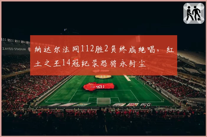 纳达尔法网112胜2负终成绝唱，红土之王14冠纪录恐将永封尘
