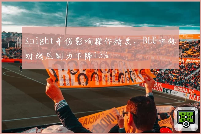 Knight手伤影响操作精度,BLG中路对线压制力下降15%