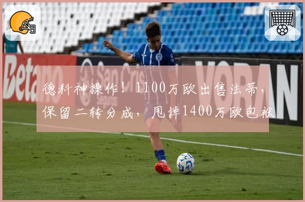 德科神操作！1100万欧出售法蒂，保留二转分成，甩掉1400万欧包袱