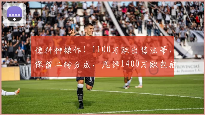 德科神操作！1100万欧出售法蒂，保留二转分成，甩掉1400万欧包袱