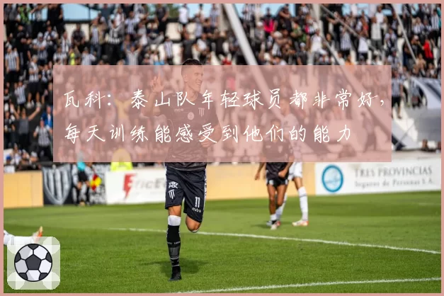 瓦科:泰山队年轻球员都非常好,每天训练能感受到他们的能力