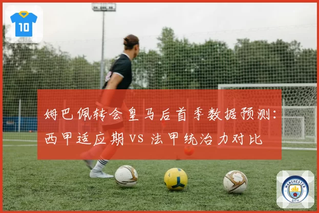 姆巴佩转会皇马后首季数据预测：西甲适应期 vs 法甲统治力对比