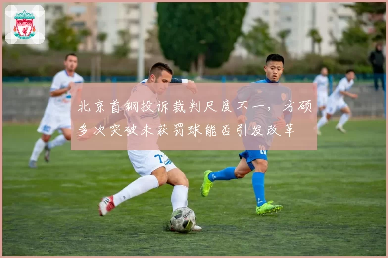 北京首钢投诉裁判尺度不一，方硕多次突破未获罚球能否引发改革