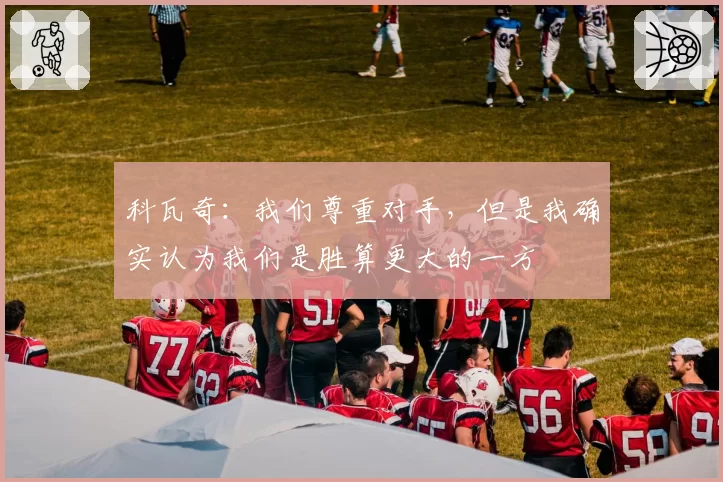科瓦奇：我们尊重对手，但是我确实认为我们是胜算更大的一方