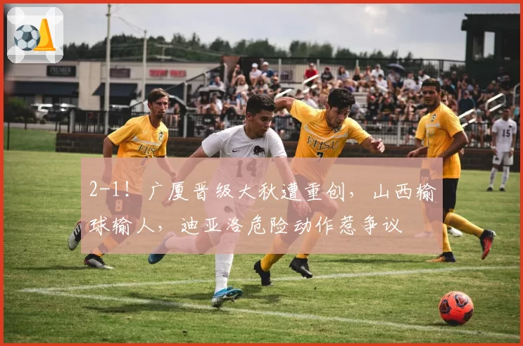 2-1！广厦晋级大秋遭重创，山西输球输人，迪亚洛危险动作惹争议