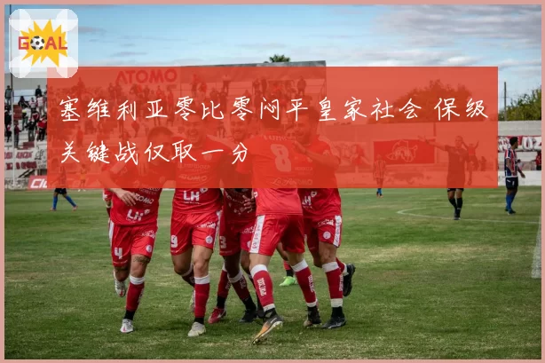 塞维利亚零比零闷平皇家社会 保级关键战仅取一分