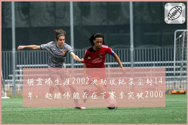 胡雪峰生涯2002次助攻纪录尘封14年，赵继伟能否在下赛季突破2000大关？