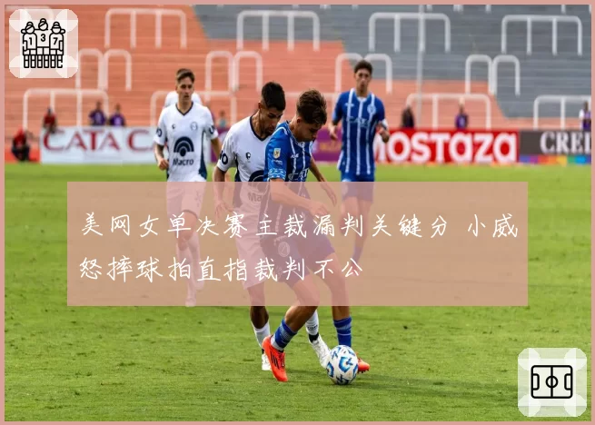 美网女单决赛主裁漏判关键分 小威怒摔球拍直指裁判不公
