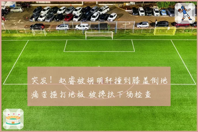 突发!赵睿被胡明轩撞到膝盖倒地痛苦捶打地板 被搀扶下场检查
