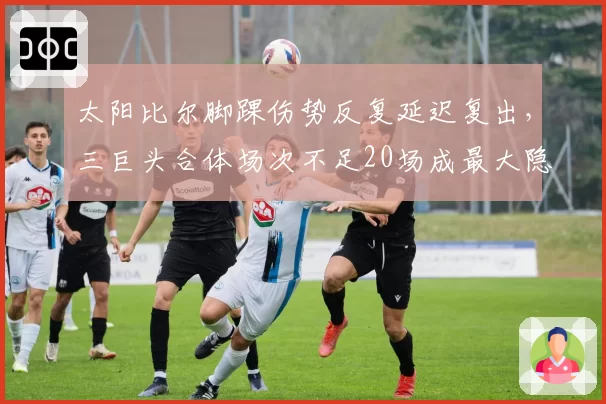 太阳比尔脚踝伤势反复延迟复出，三巨头合体场次不足20场成最大隐患