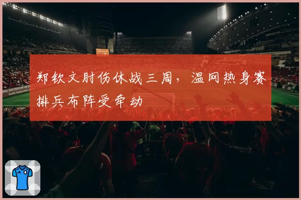 郑钦文肘伤休战三周，温网热身赛排兵布阵受牵动