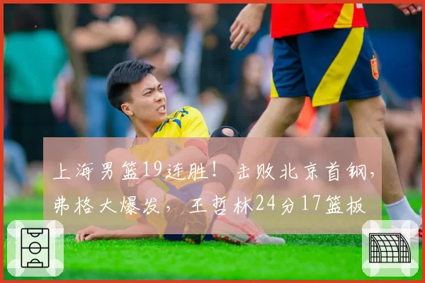 上海男篮19连胜！击败北京首钢，弗格大爆发，王哲林24分17篮板