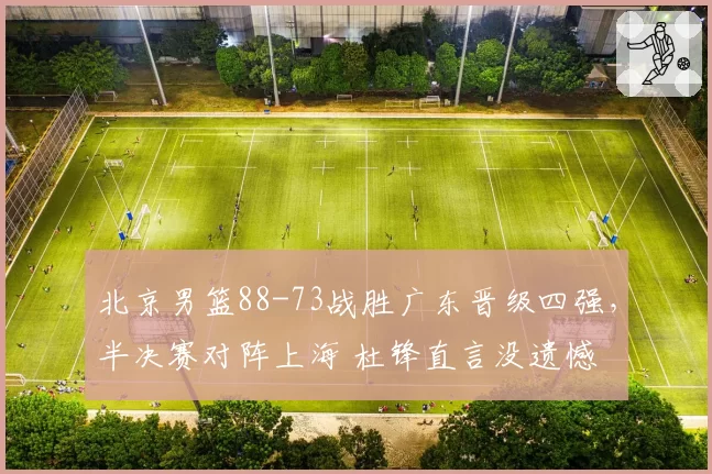 北京男篮88-73战胜广东晋级四强，半决赛对阵上海 杜锋直言没遗憾