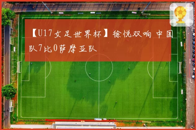 【U17女足世界杯】徐悦双响 中国队7比0萨摩亚队