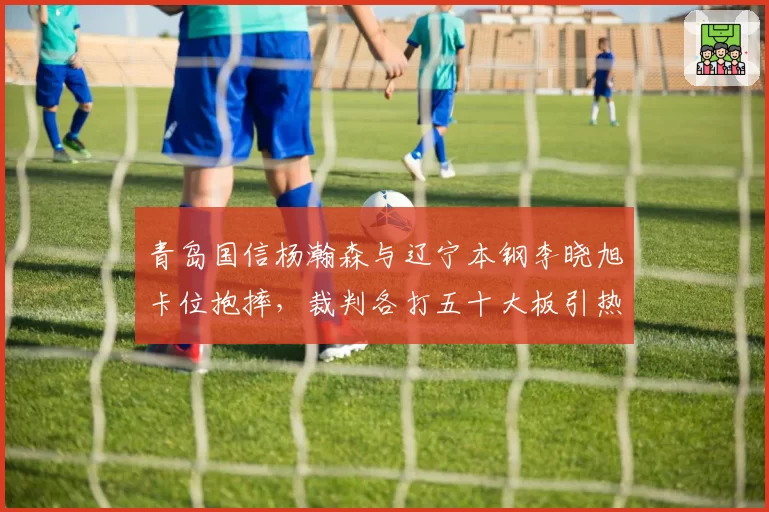 青岛国信杨瀚森与辽宁本钢李晓旭卡位抱摔，裁判各打五十大板引热议