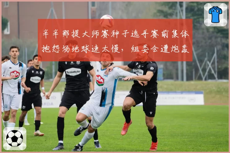 辛辛那提大师赛种子选手赛前集体抱怨场地球速太慢，组委会遭炮轰不专业