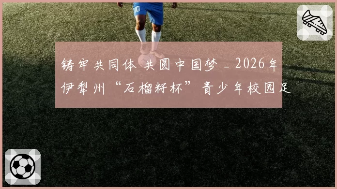 铸牢共同体 共圆中国梦 _ 2026年伊犁州“石榴籽杯”青少年校园足球联赛高中男子组在巩留圆满收官