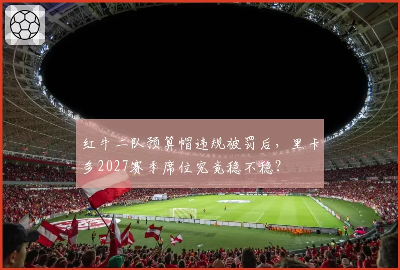 红牛二队预算帽违规被罚后,里卡多2027赛季席位究竟稳不稳?