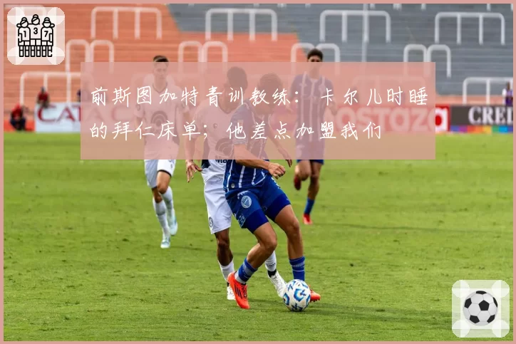 前斯图加特青训教练：卡尔儿时睡的拜仁床单；他差点加盟我们