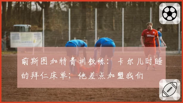 前斯图加特青训教练:卡尔儿时睡的拜仁床单;他差点加盟我们