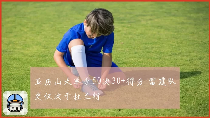 亚历山大单季50次30+得分 雷霆队史仅次于杜兰特