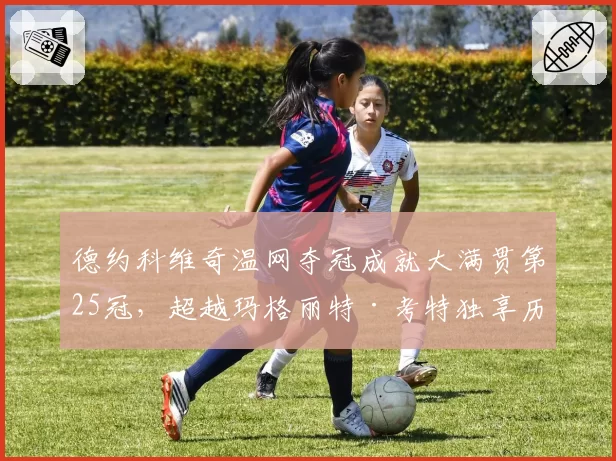 德约科维奇温网夺冠成就大满贯第25冠，超越玛格丽特·考特独享历史第一