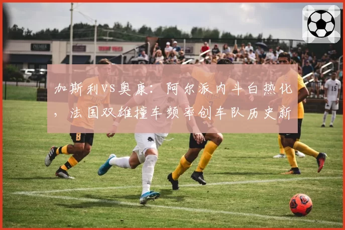 加斯利vs奥康：阿尔派内斗白热化，法国双雄撞车频率创车队历史新高