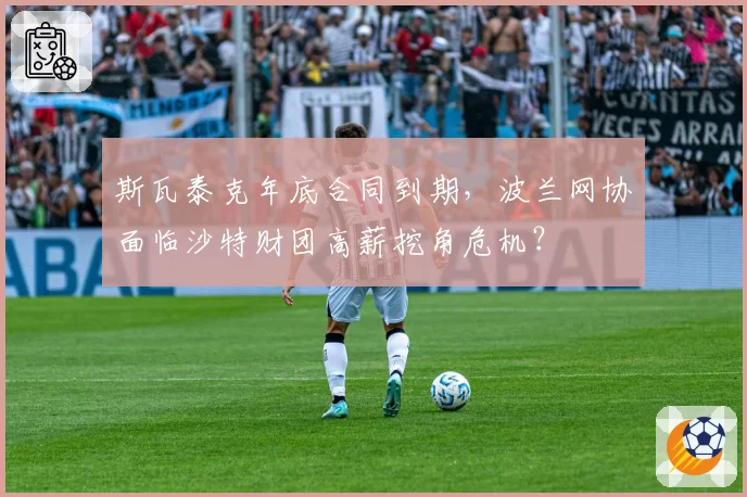 斯瓦泰克年底合同到期，波兰网协面临沙特财团高薪挖角危机？