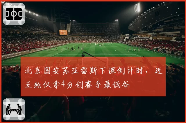 北京国安苏亚雷斯下课倒计时，近五轮仅拿4分创赛季最低谷