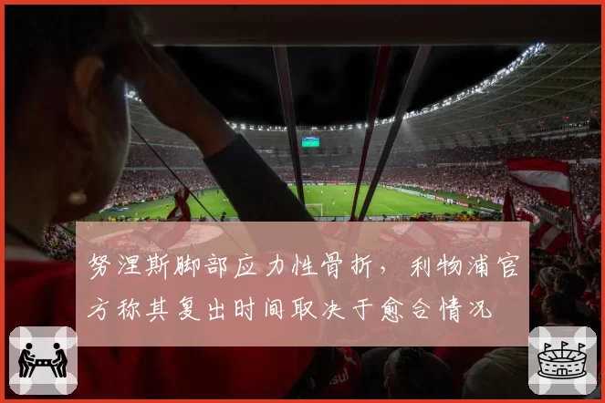 努涅斯脚部应力性骨折，利物浦官方称其复出时间取决于愈合情况