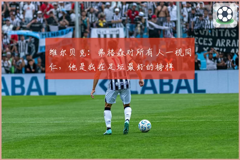 维尔贝克：弗格森对所有人一视同仁，他是我在足坛最好的榜样