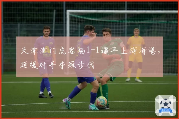 天津津门虎客场1-1逼平上海海港，延缓对手夺冠步伐