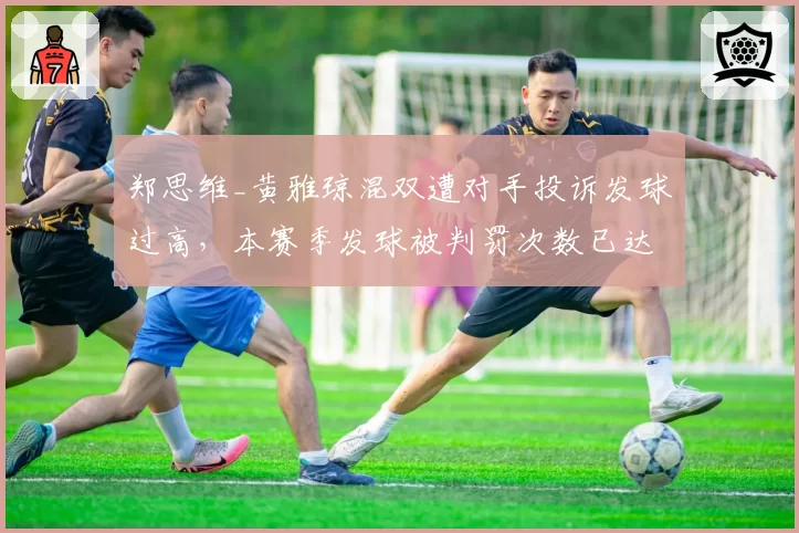 郑思维_黄雅琼混双遭对手投诉发球过高，本赛季发球被判罚次数已达9次