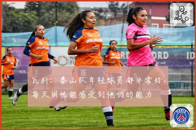 瓦科:泰山队年轻球员都非常好,每天训练能感受到他们的能力