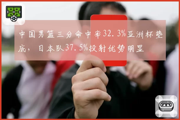 中国男篮三分命中率32.3%亚洲杯垫底，日本队37.5%投射优势明显
