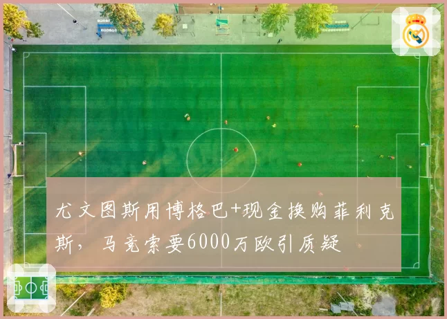 尤文图斯用博格巴+现金换购菲利克斯，马竞索要6000万欧引质疑