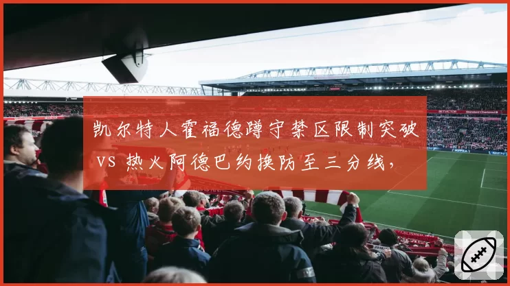 凯尔特人霍福德蹲守禁区限制突破 vs 热火阿德巴约换防至三分线，防守角色定位差异