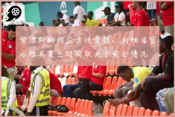 努涅斯脚部应力性骨折，利物浦官方称其复出时间取决于愈合情况