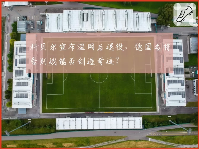 科贝尔宣布温网后退役,德国名将告别战能否创造奇迹?
