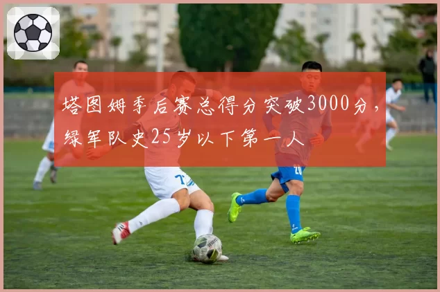 塔图姆季后赛总得分突破3000分，绿军队史25岁以下第一人